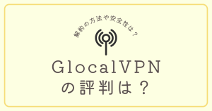Glocal VPNの評判・口コミについてまとめてみた。解約の方法や安全性は？